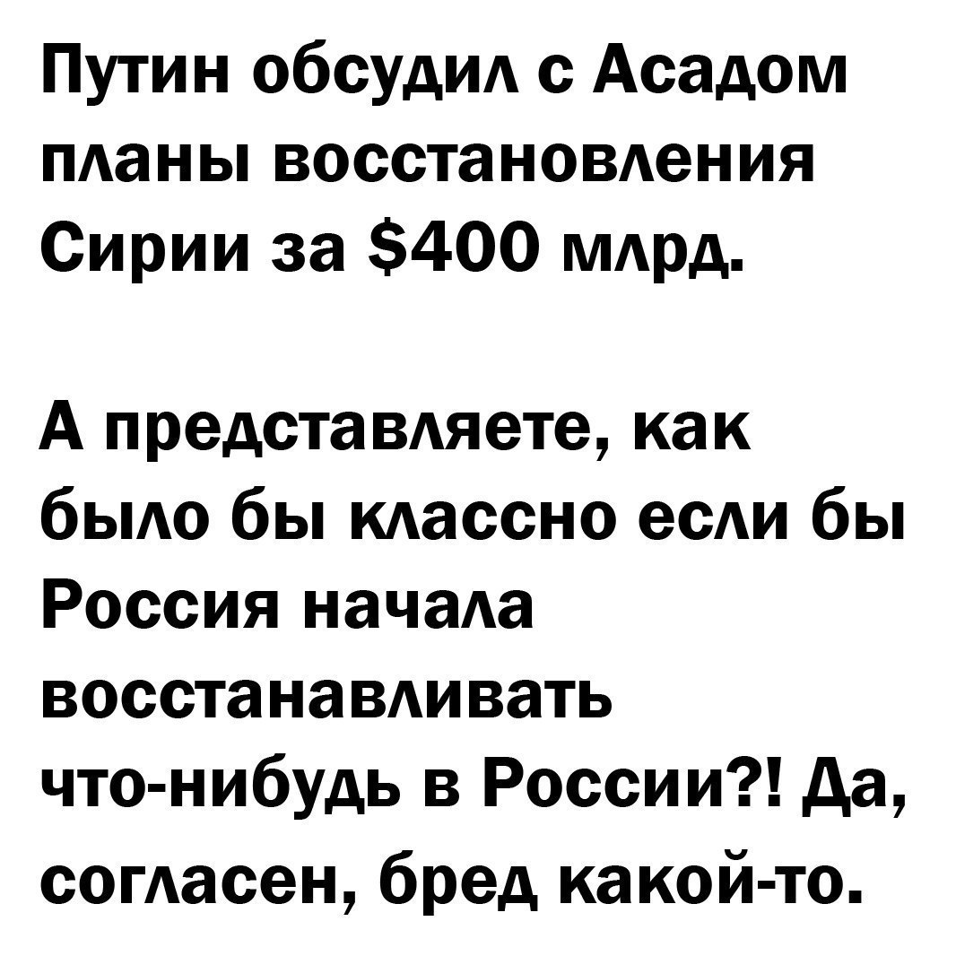 Путин обсудид с Асадом пданы восстановдения Сирии за 400 мдрд А предста вдяете как бьию бы кдассно есАи бы Россия начаа восстанавдивать что нибудь в России да согасен бред какой то