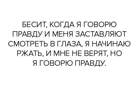 БЕСИТ КОГДА Я ГОВОРЮ ПРАВДУ И МЕНЯ ЗАСТАВЛЯЮТ СМОТРЕТЬ В ГЛАЗА Я НАЧИНАЮ РЖАТЬ И МНЕ НЕ ВЕРЯТ НО Я ГОВОРЮ ПРАВДУ