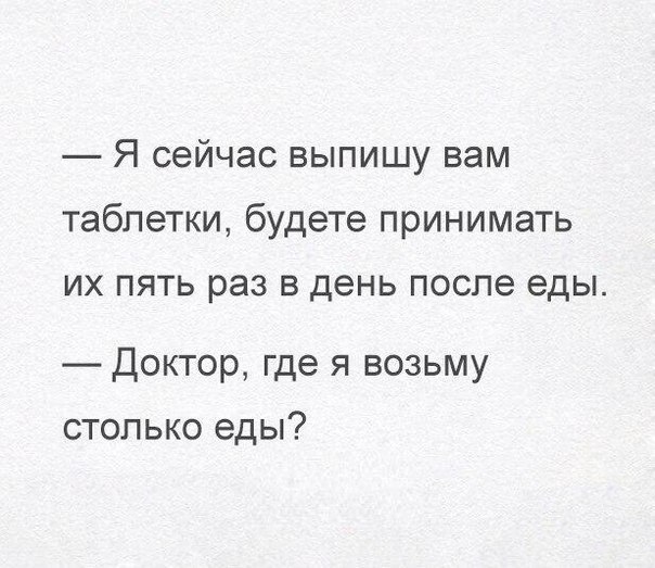 Я сейчас выпишу вам таблетки будете принимать их пять раз в день после еды Доктор где я возьму столько еды