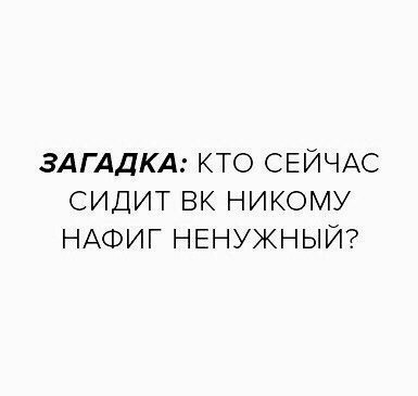 ЗАГАДКА КТО СЕЙЧАС СИДИТ ВК НИКОМУ НАФИГ НЕНУЖНЫЙ