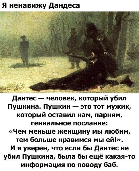 Я ненавижу дандеса дантес человек которыи убил Пушкина Пушкин это тот мужик который осгавип нам парням Гениальное ПОСПВМИЕ Чем меньше женщину мы любим тем больше нравимся мы ей И я уверен что если бы дантес не убил Пушкина была бы ещё какая то информация по поводу баб