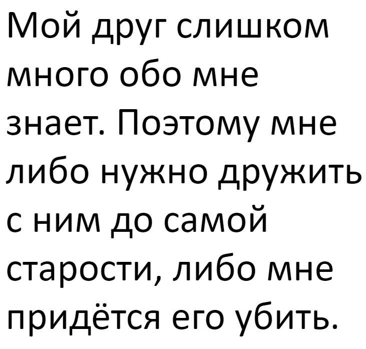 Мой друг слишком много обо мне знает Поэтому мне либо нужно дружить с ним до самой старости либо мне придётся его убить