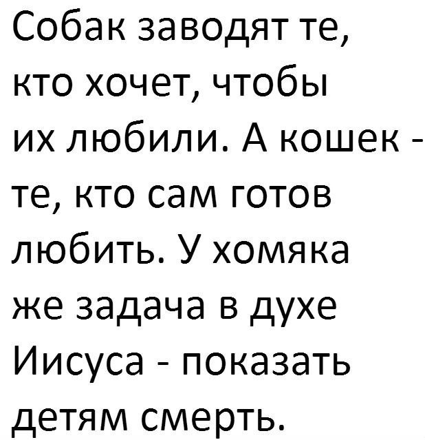 Собак за ВОДЯТ те кто хочет чтобы их любили А кошек те кто сам готов любить У хомяка же задача в духе Иисуса показать детям смерть