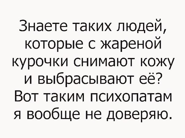 Знаете таких людей которые с жареной курочки снимают кожу и выбрасывают её Вот таким психопатам я вообще не доверяю