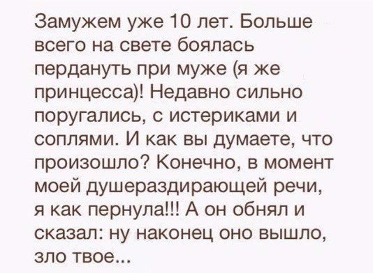 Замужем уже 10 лет Больше всего на свете боялась пердануть при муже я же принцесса Недавно сильно поругались с историками и соплями И как вы думаете что произошло Конечно в момент моей душераздирающей речи я как пернула А он обнял и сказал ну наконец оно вышло зло твое