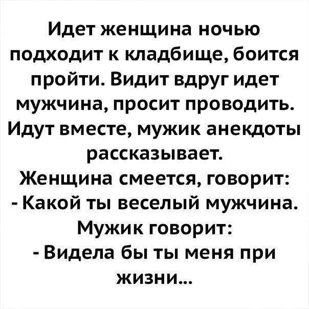 Идет женщина ночью подходит к кладбище боится пройти Видит вдруг идет мужчина просит проводить Идут вместе мужик анекдоты рассказывает Женщина смеется говорит Какой ты веселый мужчина Мужик говорит Видела бы ты меня при жизни