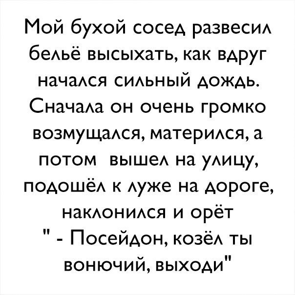 Мой бухой сосед развеси беАьё высыхать как вдруг начаАся СИАЬНЫЙ дождь СначаАа он очень громко возмущатя материтя а потом выше на уАицу ПОАОШЁА к Ауже на дороге наКАОНИАСЯ и орёт Посейдон козёА ты вонючий выходи