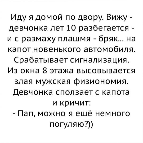 Иду я домой по двору Вижу девчонка лет 10 разбегается и с размаху плашмя бряк на капот новенького автомобиля Срабатывает сигнализация Из окна 8 этажа высовывается злая мужская физиономия Девчонка сползает с капота и кричит Пап можно я ещё немного погуляю