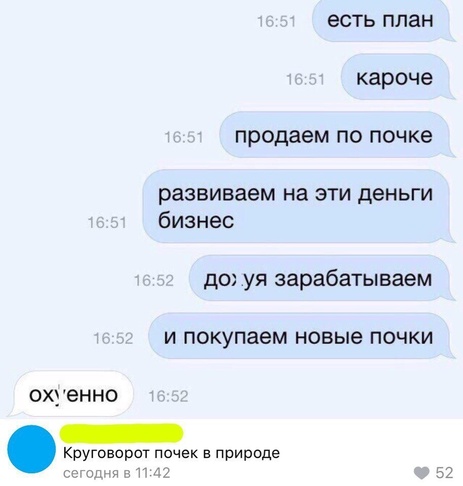 есть план кароче продаем по почке развиваем на эти деньги бизнес до уя зарабатываем и покупаем новые почки охіенно ек в природе СЕГОДНЯ 811142