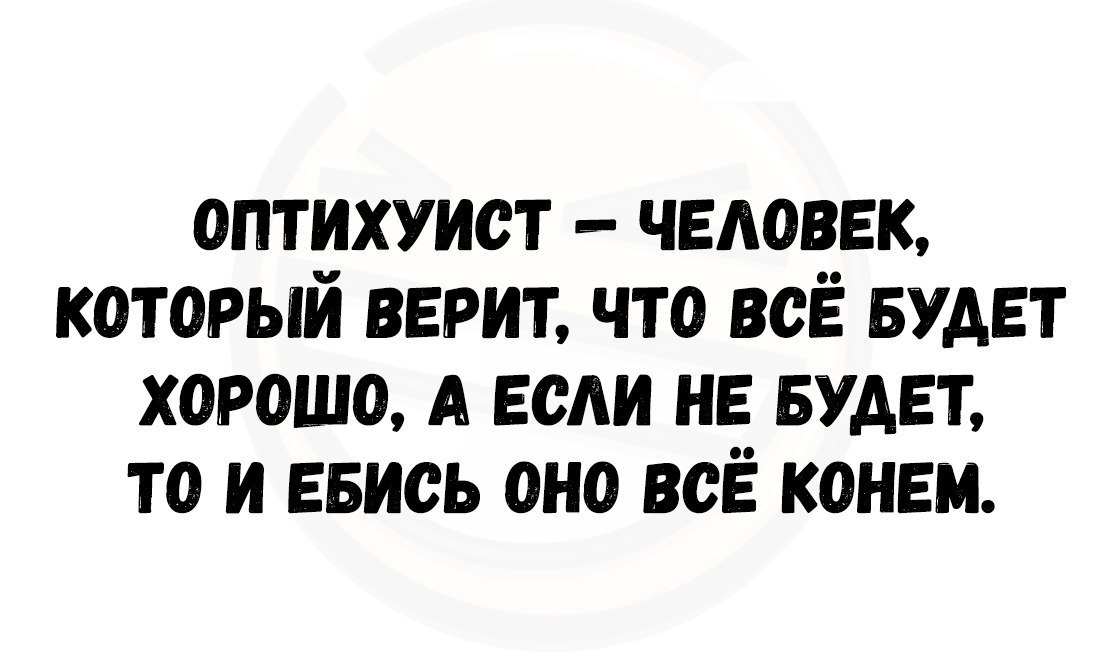 ОПТИХУИОТ ЧЕЛОВЕК КОТОРЫЙ ВЕРИТ ЧТО ВСЁ БУДЕТ ХОРОШО А ЕСЛИ НЕ БУДЕТ ТО И ЕБИОЬ ОНО ВОЁ КОНЕМ