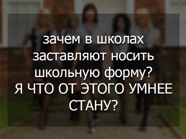 зачем в школах заставляют носить школьную форму Я ЧТО ОТ ЭТОГО УМНЕЕ СТАНУ