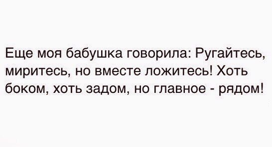 Еще моя бабушка говорила Ругайтесь миритесь но вместе ложитесь Хоть боком хоть задом но главное рядом