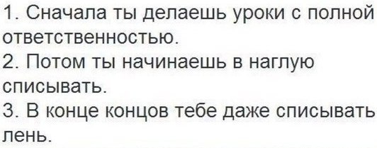 1 Сначала ты делаешь уроки с полной ответственностью 2 Потом ты начинаешь в нагпую списывать 3 В конце концов тебе даже списывать пень