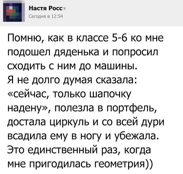 Настя Росс Евгения 512 34 Помню как в классе 5 6 ко мне подошел дяденька и попросил сходить с ним до машины Я не долго думая сказала сейчас только шапочку надену полезла в портфель достала циркуль и со всей дури всадила ему в ногу и убежала Это единственный раз когда мне пригодилась геометрия