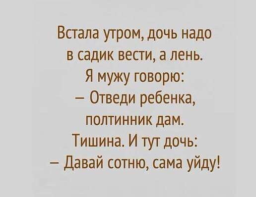 Встала утром дочь надо в садик вести а лень Я мужу говорю Отведи ребенка полтинник дам Тишина И тут дочь Давай сотню сама уйду