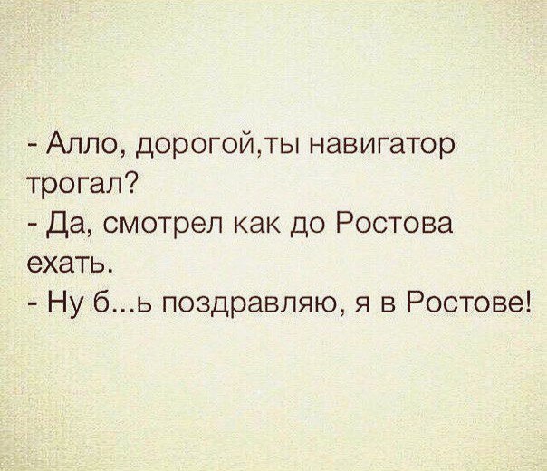 Алло дорогойты навигатор трогал Да смотрел как до Ростова ехать Ну бь поздравляю я в Ростове
