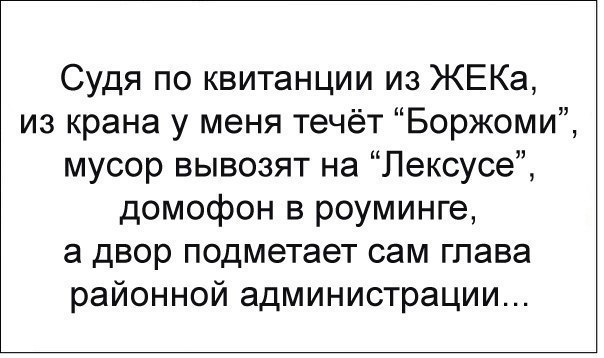 Судя по квитанции из ЖЕКа из крана у меня течёт Боржоми мусор вывозят на Лексусе домофон в роуминге а двор подметает сам глава районной администрации