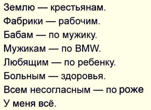 Землю крестьянам Фабрики рабочим Бабам по мужику Мужикам по ВМ Любящим по ребенку Больным здоровья Всем несогласным по роже У меня всё