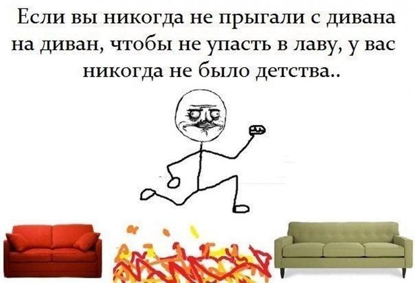 ЕСЛИ ВЫ НИКОГДа не прыгали С ДИВаНд на ДИВЗН ЧТОбЬ1 не упасть В лаву у вас никогда не бЫЛО детства _