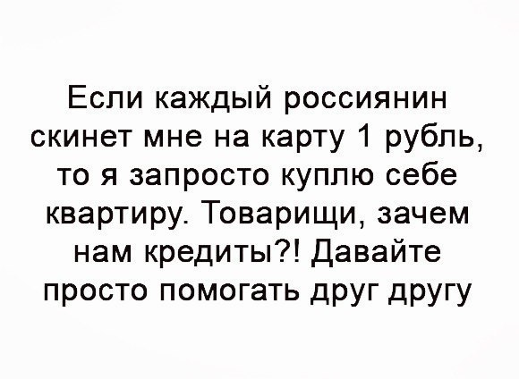 Еспи каждый россиянин скинет мне на карту 1 рубль то я запросто куппю себе квартиру Товарищи зачем нам кредиты Давайте просто помогать друг другу