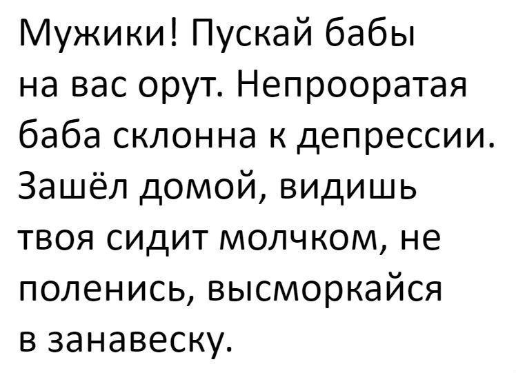Мужики Пускай бабы на вас орут Непрооратая баба склонна к депрессии Зашёл домой видишь твоя сидит молчком не поленись высморкайся в занавеску