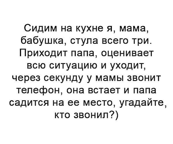 Сидим на кухне я мама бабушка ступа всего три Приходит папа оценивает всю ситуацию и уходит через секунду у мамы звонит тепефон она встает и папа садится на ее место угадайте кто звонил