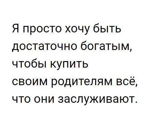 Я просто хочу быть достаточно богатым чтобьпкупить своим родителям всё что они заслуживают