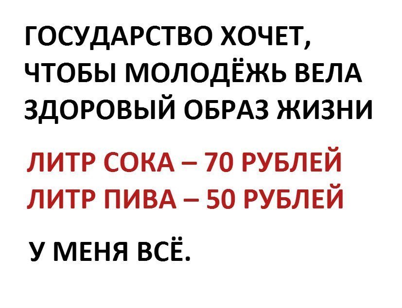 госуддрство хочет чтовы молодёжь ВЕЛА здоровый ОБРАЗ жизни литр СОКА 70 РУБЛЕЙ литр ПИВА 50 РУБЛЕЙ у МЕНЯ ВСЁ