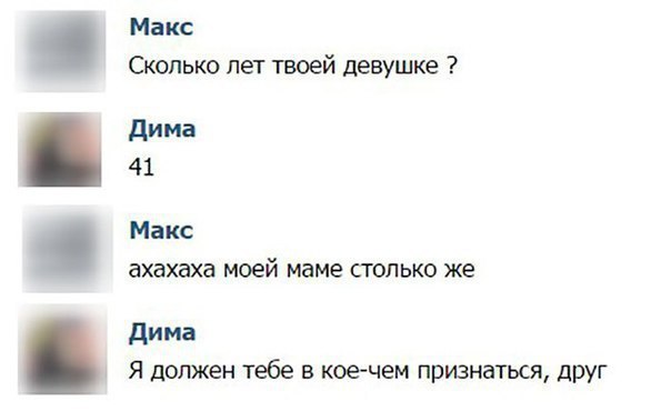 Макс Сколько лет твоей Девушке дима 41 ахахаха моей маме СТОЛЬКО же дима Я должен тебе в кое чем признаться друг