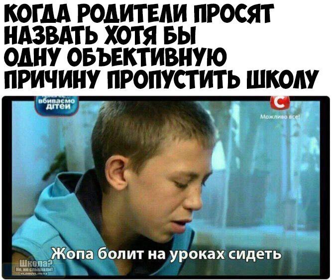 КОГДА РОДИТЕАИ ПРОСЯТ НАЗВАТЬ ХОТЯ БЫ ОДНУ ОБЪЕКТИВНУЮ ПРИЧИНУ ПРОПУСТИТЬ ШКОЛУ г жж м Жопа болит на уроках сидеть