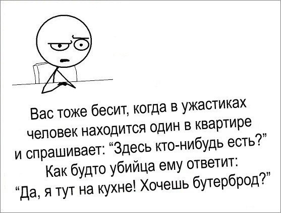 Вас тоже бесит когда в ужастиках человек находится один в квартире и спрашивает Здесь кто нибудь есть Как будто убийца ему ответит Да я тут на кухне Хочешь бУТерброд