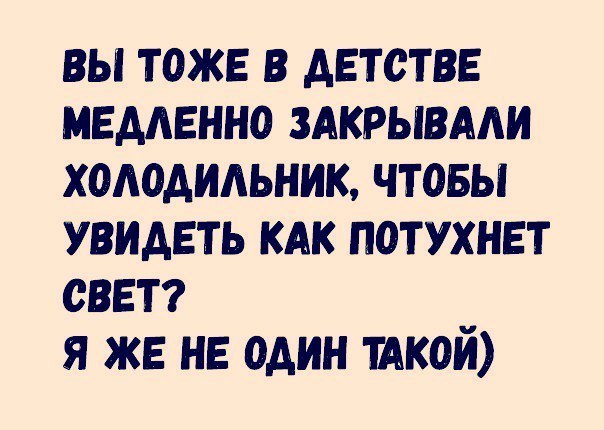 вы тоже в детстве медленно ЗАКРЫВААИ холодильник чтовы увидеть кдк потухнет свет я же не один тАкой