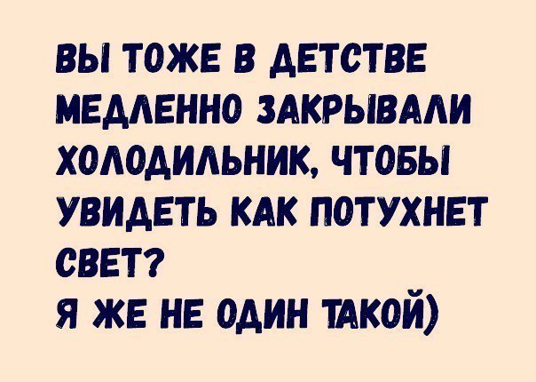вы тоже в детстве медленно ЗАКРЫВААИ холодильник чтовы увидеть кдк потухнет свет я же не один тАкой