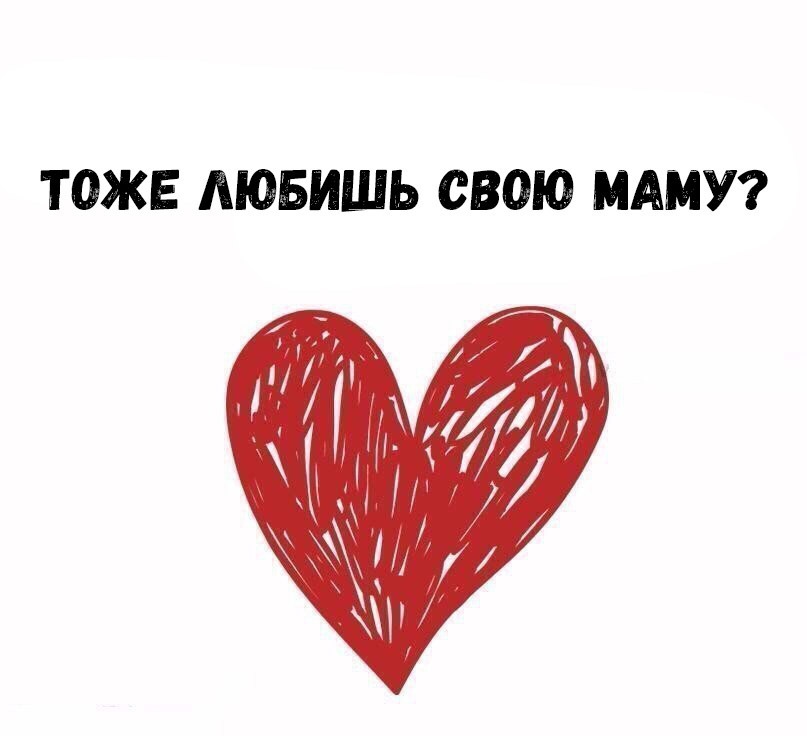ТОЖЕ ЛЮБИШЬ СВОЮ МАМУ