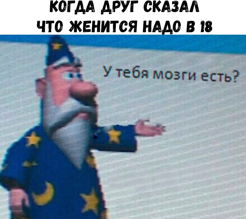 КОГ АА ДРУГ СКАЗАЛ ЧТ0_ ЖЕНИТСЯ НАДО В 18 У тебя мозги есть
