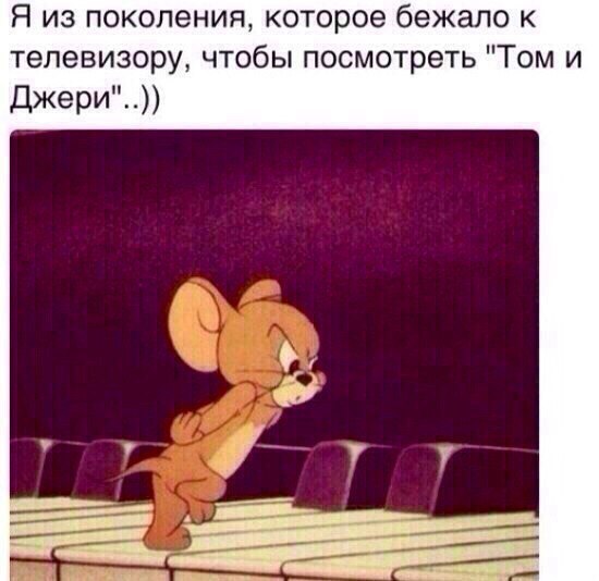 Я из поколения которое бежало к телевизору чтобы посмотреть Том и ДЖЭРИ