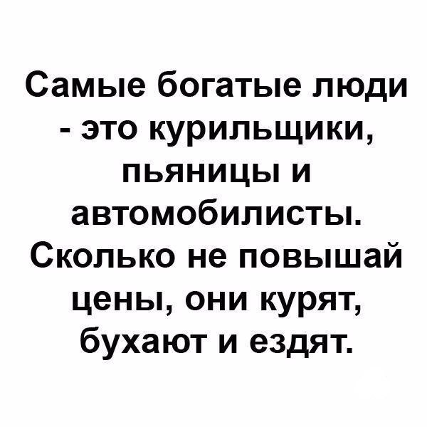 Самые богатые люди это курильщики пьяницы и автомобилисты Сколько не повышай цены они курят бухают и ездят
