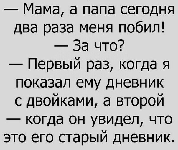 Мама а папа сегодня два раза меня побил За что Первый раз когда я показал ему дневник с двойками а второй когда он увидел что это его старый дневник