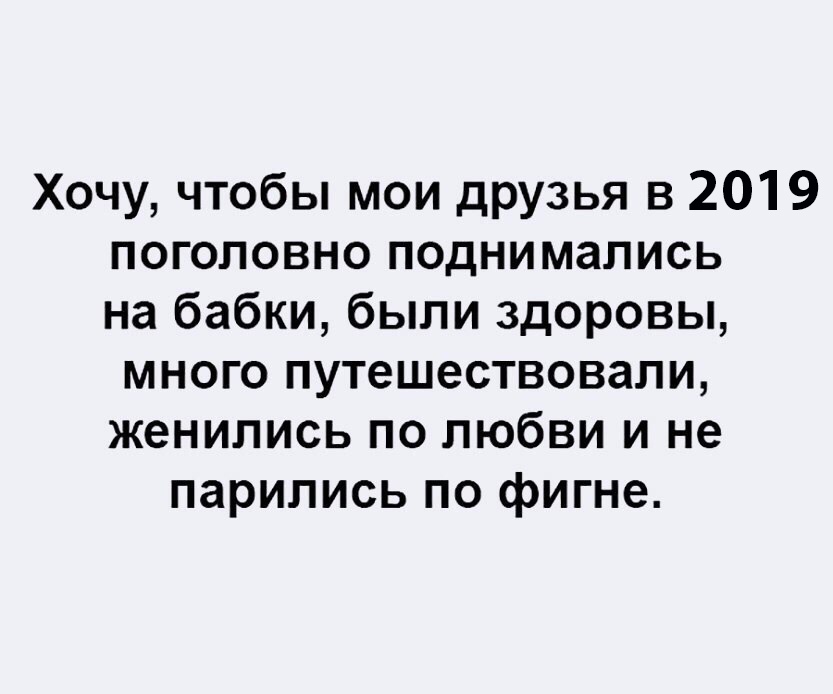 Хочу чтобы мои друзья в 2019 поголовно поднимались на бабки были здоровы много путешествовали женились по любви и не парились по фигне