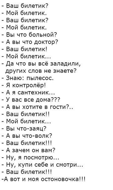 Баш билетик7 Мой билетик Баш билетик Мой билетик Вы что больной А вы что доктор Ваш билетик Мой билетик Да что вы все заладипи других слов не знаете Знаю пылесос Я контролёр А я сантехник У вас все дома 7 А вы хстите в гссти Баш билетик Мой билетик Бы что заяц А вы что волк Баш билетик А зачем он вам Ну я посмотрю Ну купи себе и смотри Баш билетик А вот и моя остоновочка