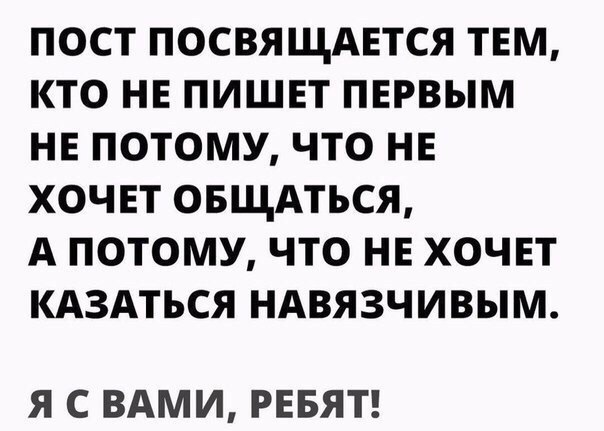ПОСТ ПОСВЯЩАЕТСЯ ТЕМ КТО НЕ ПИШЕТ ПЕРВЫМ НЕ ПОТОМУ ЧТО НЕ ХОЧЕТ ОБЩАТЪСЯ А ПОТОМУ ЧТО НЕ ХОЧЕТ КАЗАТЬСЯ НАВЯЗЧИВЫМ Я С ВАМИ РЕБЯТ