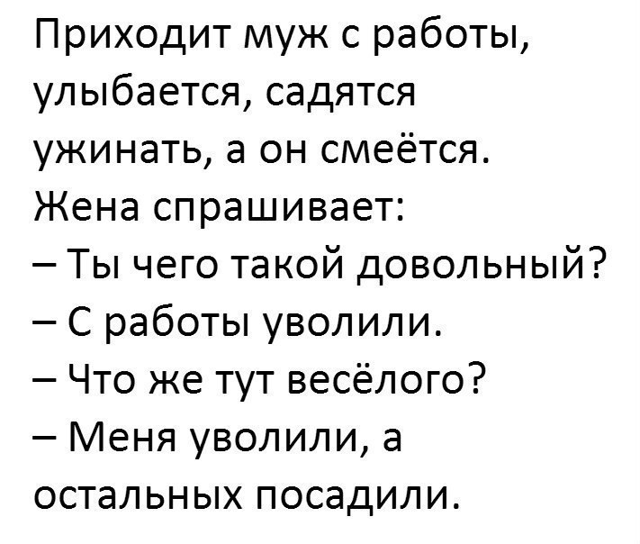 Приходит муж с работы улыбается садятся ужинать а он смеётся Жена спрашивает Ты чего такой довольный С работы уволили Что же тут весёлого Меня уволили а остальных посадили