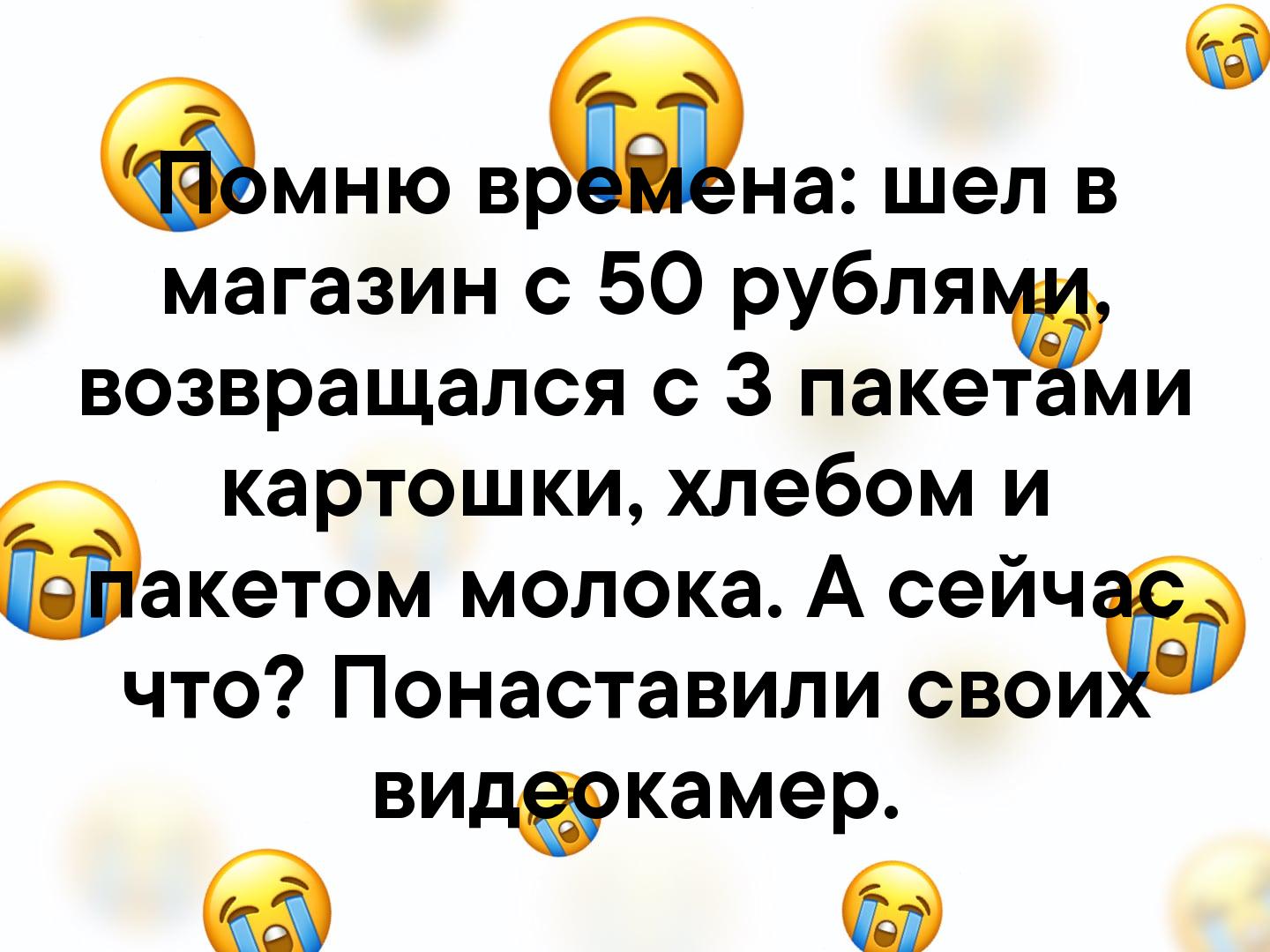 мню вдна шел в магазин с 50 рубля возвращался с 3 пакет ми картошки хлебом и акетом молока А сейчэ что Понаставили свои видёкамер