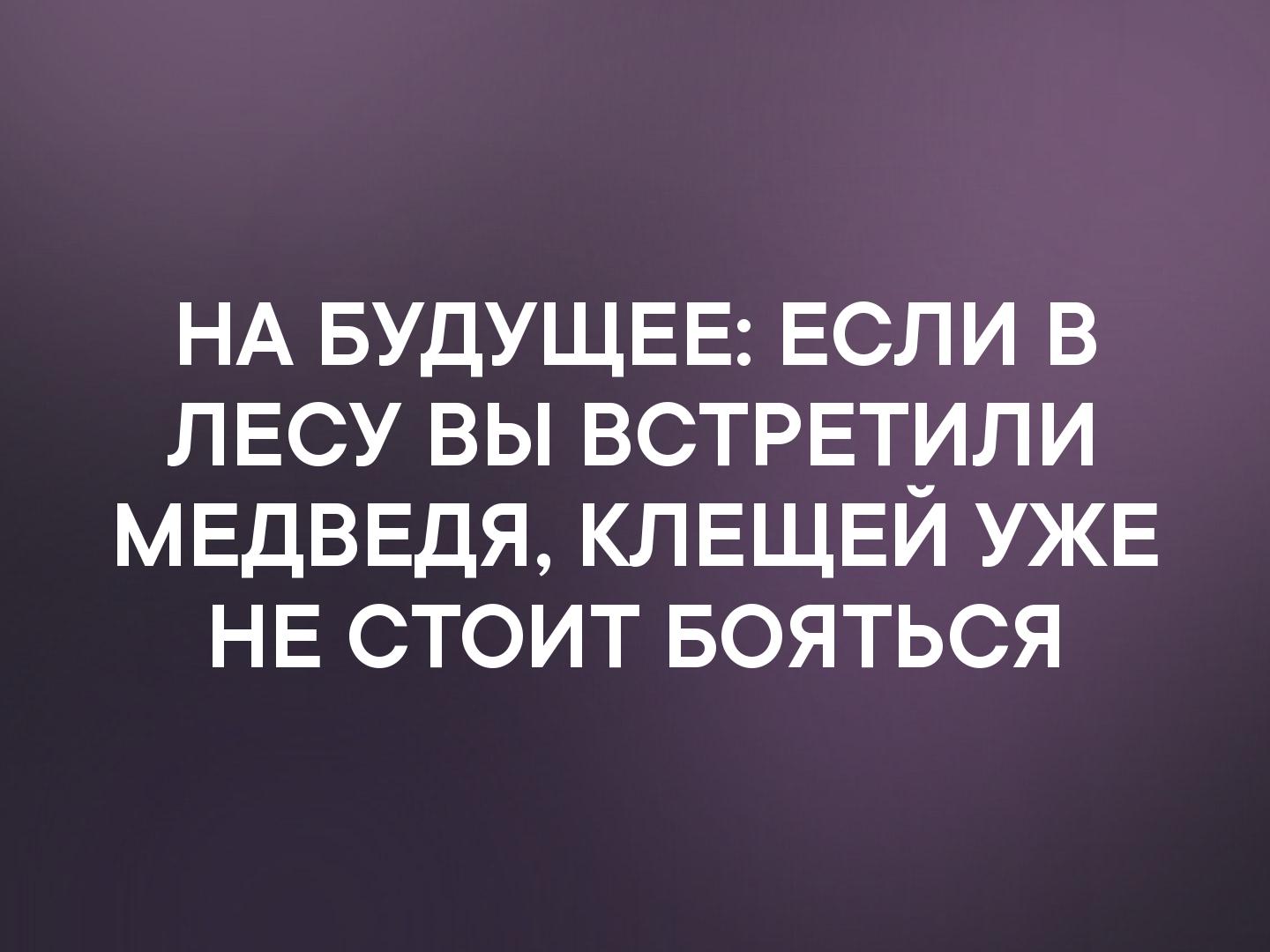 НА БУДУЩЕЕ ЕСЛИ В ЛЕСУ ВЫ ВСТРЕТИЛИ МЕДВЕДЯ КЛЕЩЕЙ УЖЕ НЕ СТОИТ БОЯТЬСЯ