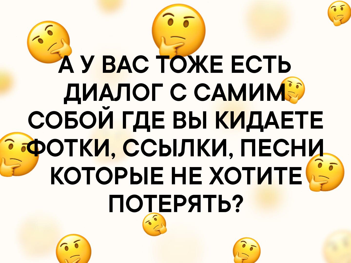 У ВАСЁЕ ЕСТЬ дидлог с САмиЮ совои ГДЕ вы КИДАЕТЕ ОТКИ ССЫЛКИ ПЕСН КОТОРЫЕ НЕ ХОТИТЕ ПОТЕРЯТЬ О