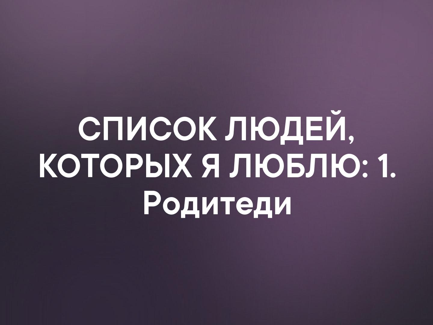 список людвй КОТОРЫХ Я ЛЮБЛЮ 1 Родитеди