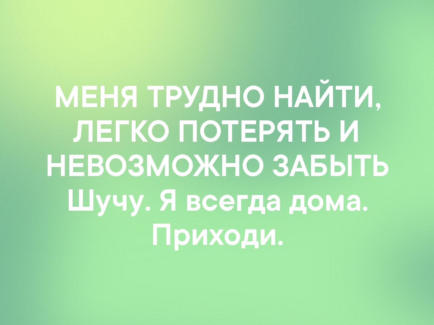 трудно НАЙТИ ЛЕГКО ПОТЕРЯТЬ И НЕВОЗМОЖНО ЗАБЫТЬ Шучу Я всегда дома Приходи
