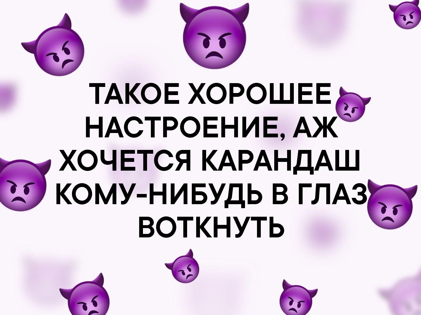 9 6 ТАКОЕ ХОРОШЕЕФ НАСТРОЕНИЕ АЖ ХОЧЕТСЯ КАРАНДАШ КОМУ НИБУДЬ В ГЛАЗ ВОТКНУТЬ 15 в