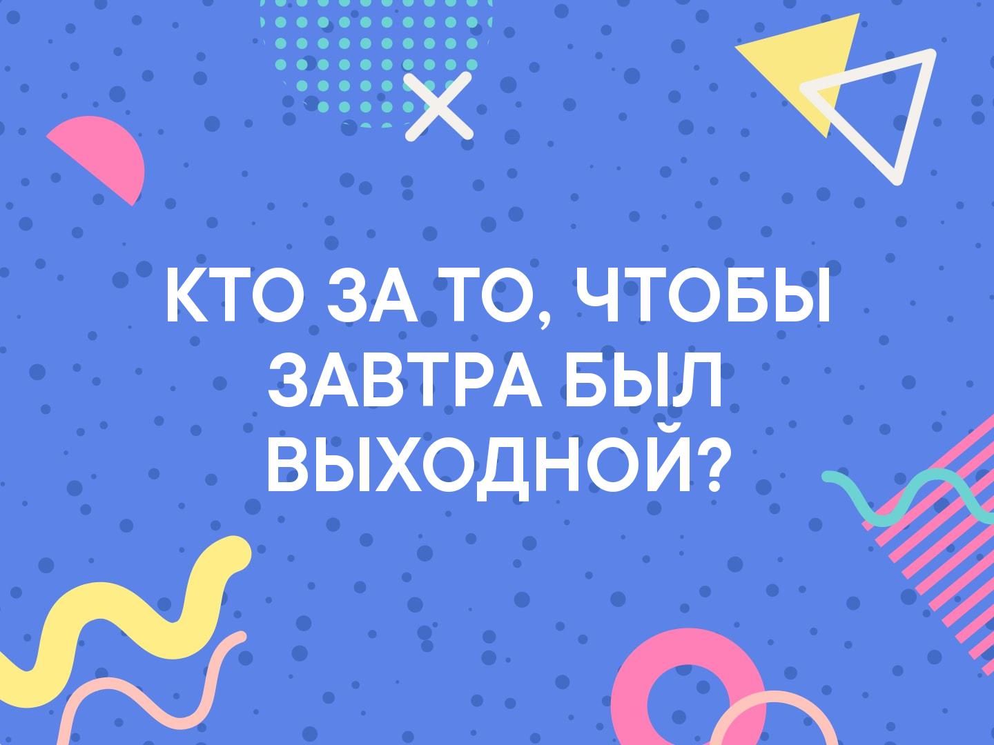 _КТО ЗА Т 0 ЧТОБЫ ЗАВТРА БЫЛ _ выходном
