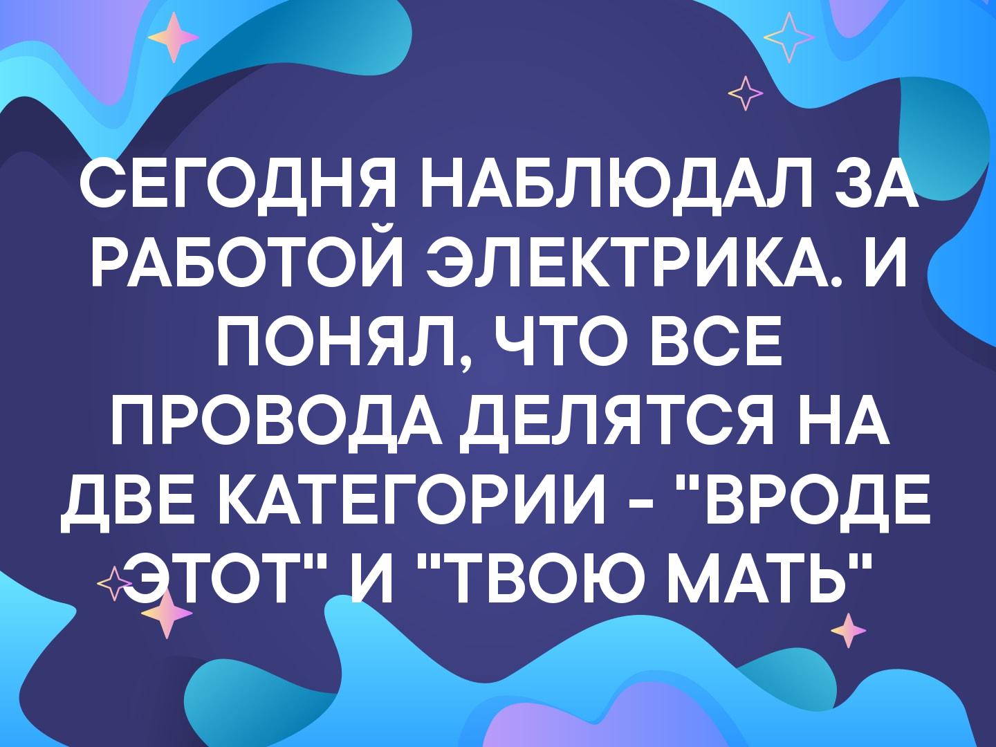 СЕГОДНЯ НАБЛЮДАЛ ЗА РАБОТОЙ ЭЛЕКТРИКА И ПОНЯЛ ЧТО ВСЕ ПРОВОДА ДЕЛЯТСЯ НА ДВЕ КАТЕГОРИИ ВРОДЕ ОТ И ТВОЮ МАТЧ